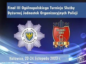 Napis: Finał III Ogólnopolskiego Turnieju Służby Dyżurnej Jednostek Organizacyjnych Policji, Katowice 22-24 listopada 2023 roku.
Na środku logo Szkoły Policji w Katowicach oraz dyżurny roku 2023