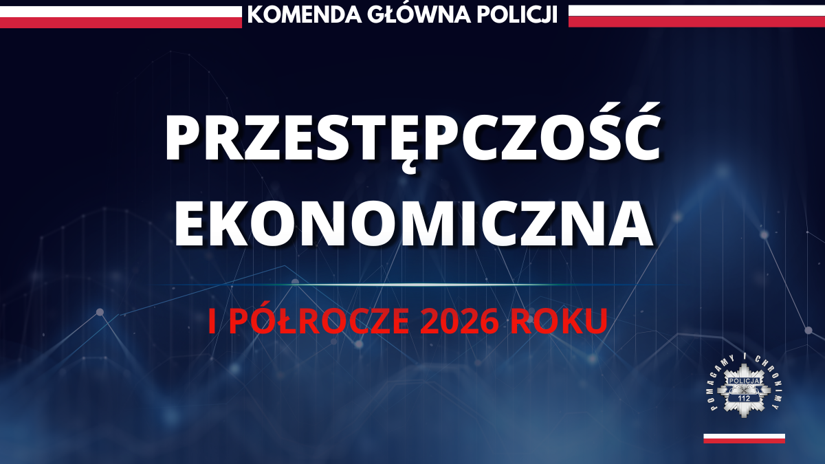 Pierwsze półrocze 2026 roku – skuteczne działania Policji w zwalczaniu przestępczości gospodarczej i ekonomicznej