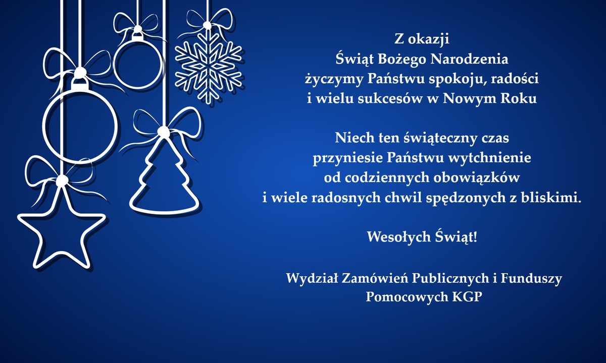 Na zdjęciu znajduje się kartka świąteczne o ciemnoniebieskiem tle, po której lewej stronie znajdują się wiszące na sznurkach białe ozdoby świąteczne (bombki, choinka, gwiazdka), a po jej prawej - życzenia świąteczne: "Z okazji Świąt Bożego Narodzenia życzymy Państwu spokoju, radości i wielu sukcesów w Nowym Roku. Niech ten świąteczny czas przyniesie Państwu wytchnienie od codziennych obowiązków i wiele radosnych chwil spędzonych z bliskimi. Wesołych Świąt! Wydział Zamówień Publicznych i Funduszy Pomocowych KGP. 