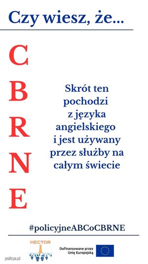 Infografika przedstawia cztery panele z napisami:

Górny, podkreślony:  na niebiesko napis &quot;Czy wiesz, że...&quot;

Lewy pionowy: na czerwono litery C B R N E

Środkowy: napis niebieski &quot;Skrót ten pochodzi z języka angielskiego i jest używany przez służby na całym świecie&quot;

Na dole, podkreślony: na niebiesko #policyjne ABCoCBRNE

pod podkreśleniem znajduje się logo projektu HEcCTOR: Obraz przedstawia element graficzny, logo projektu HEKTOR składające się z elementu graficznego oraz pomarańczowego napisu HEKTOR u góry loga oraz znajdujący się obok loga napis &quot;Dofinansowane przez Unię Europejską&quot; oraz flagę Unii Europejskiej.