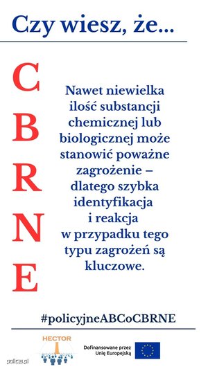 Infografika przedstawia cztery panele z napisami:

Górny, podkreślony:  na niebiesko napis &quot;Czy wiesz, że...&quot;

Lewy pionowy: na czerwono litery C B R N E

Środkowy: napis niebieski &quot;Nawet niewielka ilość substancji chemicznej lub biologicznej może stanowić poważne zagrożenie - dlatego szybka identyfikacja i reakcja w przypadku tego typu zagrożeń są kluczowe&quot;

Na dole, podkreślony: na niebiesko #policyjne ABCoCBRNE

pod podkreśleniem znajduje się logo projektu HECTOR: Obraz przedstawia element graficzny, logo projektu HEKTOR składające się z elementu graficznego oraz pomarańczowego napisu HEKTOR u góry loga oraz znajdujący się obok loga napis &quot;Dofinansowane przez Unię Europejską&quot; oraz flagę Unii Europejskiej.
